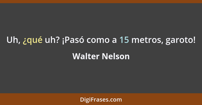 Uh, ¿qué uh? ¡Pasó como a 15 metros, garoto!... - Walter Nelson