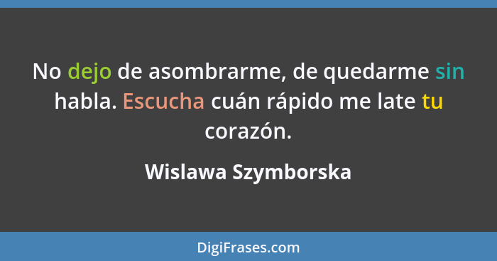 No dejo de asombrarme, de quedarme sin habla. Escucha cuán rápido me late tu corazón.... - Wislawa Szymborska
