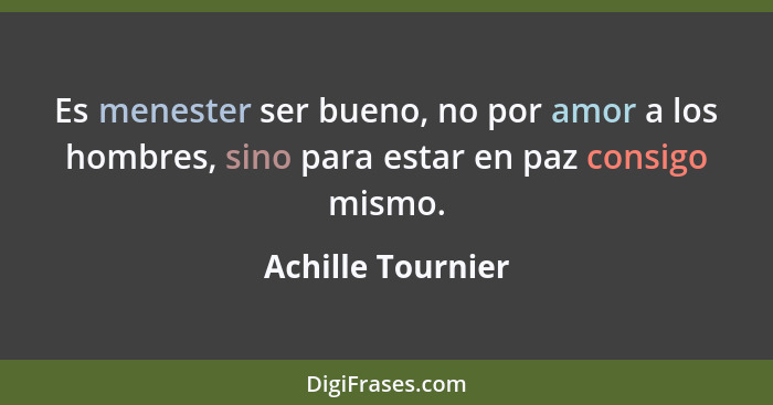 Es menester ser bueno, no por amor a los hombres, sino para estar en paz consigo mismo.... - Achille Tournier