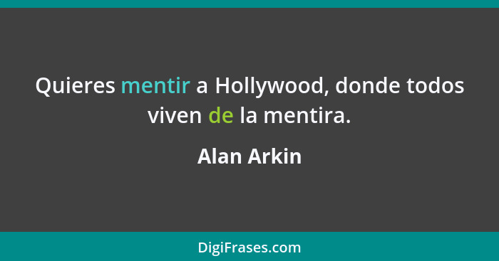 Quieres mentir a Hollywood, donde todos viven de la mentira.... - Alan Arkin