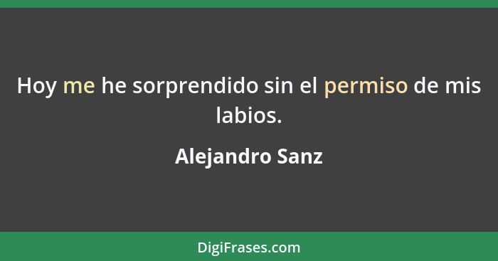 Hoy me he sorprendido sin el permiso de mis labios.... - Alejandro Sanz