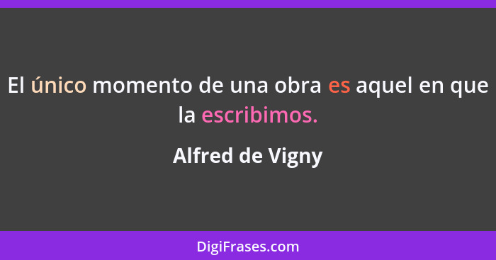 El único momento de una obra es aquel en que la escribimos.... - Alfred de Vigny