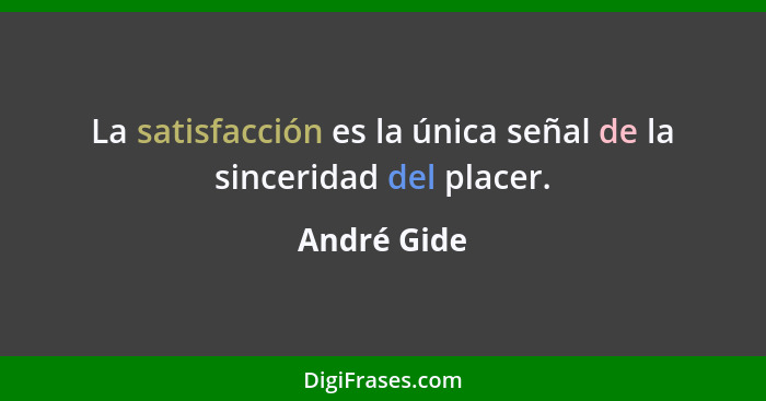 La satisfacción es la única señal de la sinceridad del placer.... - André Gide