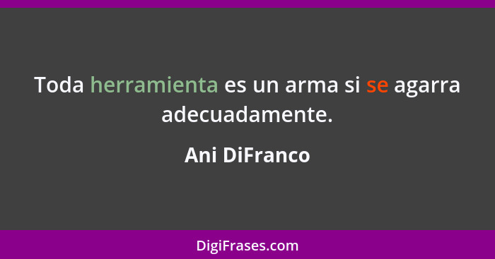 Toda herramienta es un arma si se agarra adecuadamente.... - Ani DiFranco