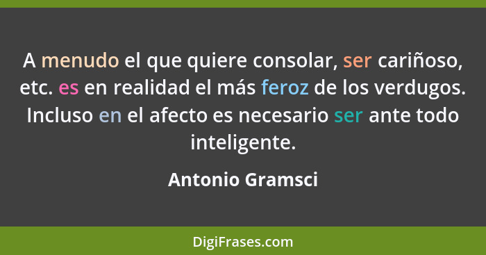 A menudo el que quiere consolar, ser cariñoso, etc. es en realidad el más feroz de los verdugos. Incluso en el afecto es necesario s... - Antonio Gramsci