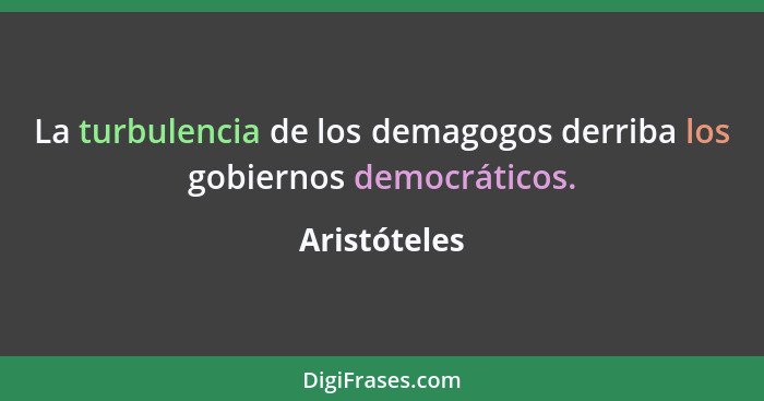 La turbulencia de los demagogos derriba los gobiernos democráticos.... - Aristóteles