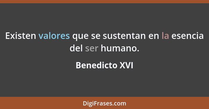Existen valores que se sustentan en la esencia del ser humano.... - Benedicto XVI