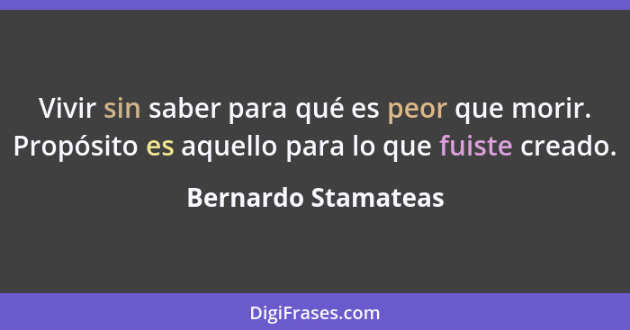 Vivir sin saber para qué es peor que morir. Propósito es aquello para lo que fuiste creado.... - Bernardo Stamateas