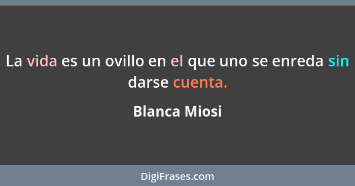 La vida es un ovillo en el que uno se enreda sin darse cuenta.... - Blanca Miosi