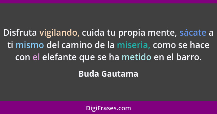 Disfruta vigilando, cuida tu propia mente, sácate a ti mismo del camino de la miseria, como se hace con el elefante que se ha metido en... - Buda Gautama