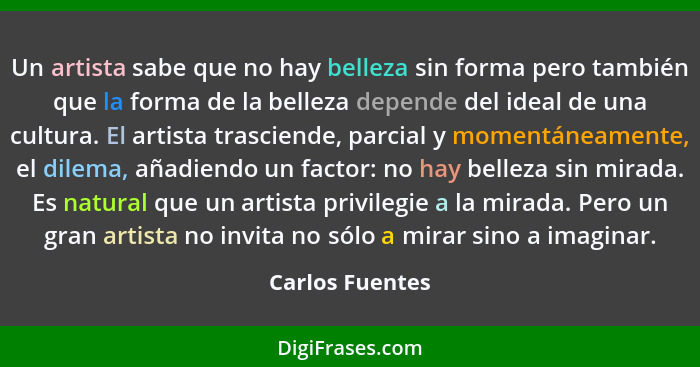 Un artista sabe que no hay belleza sin forma pero también que la forma de la belleza depende del ideal de una cultura. El artista tra... - Carlos Fuentes