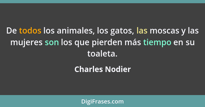 De todos los animales, los gatos, las moscas y las mujeres son los que pierden más tiempo en su toaleta.... - Charles Nodier