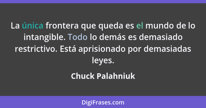 La única frontera que queda es el mundo de lo intangible. Todo lo demás es demasiado restrictivo. Está aprisionado por demasiadas le... - Chuck Palahniuk