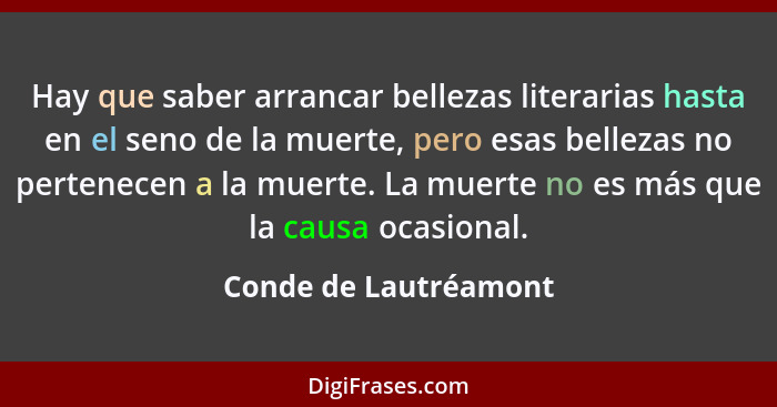 Hay que saber arrancar bellezas literarias hasta en el seno de la muerte, pero esas bellezas no pertenecen a la muerte. La muer... - Conde de Lautréamont