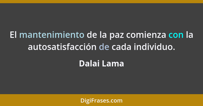 El mantenimiento de la paz comienza con la autosatisfacción de cada individuo.... - Dalai Lama