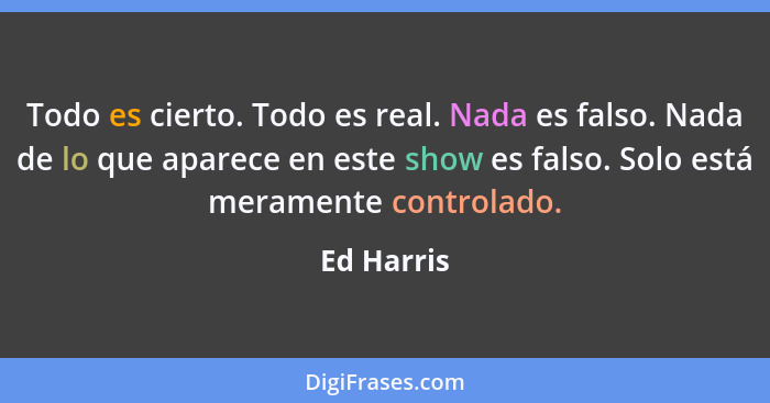 Todo es cierto. Todo es real. Nada es falso. Nada de lo que aparece en este show es falso. Solo está meramente controlado.... - Ed Harris