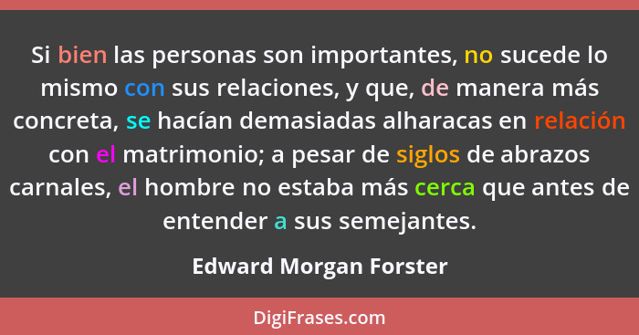 Si bien las personas son importantes, no sucede lo mismo con sus relaciones, y que, de manera más concreta, se hacían demasiad... - Edward Morgan Forster