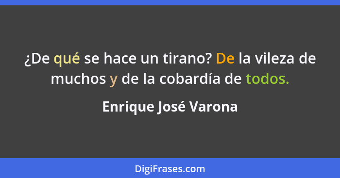 ¿De qué se hace un tirano? De la vileza de muchos y de la cobardía de todos.... - Enrique José Varona