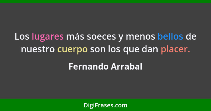 Los lugares más soeces y menos bellos de nuestro cuerpo son los que dan placer.... - Fernando Arrabal