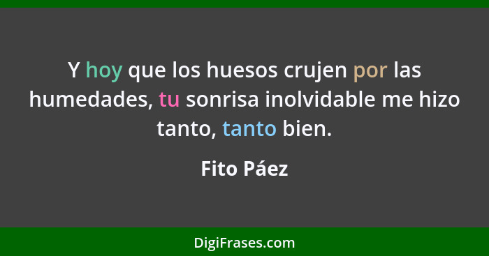 Y hoy que los huesos crujen por las humedades, tu sonrisa inolvidable me hizo tanto, tanto bien.... - Fito Páez