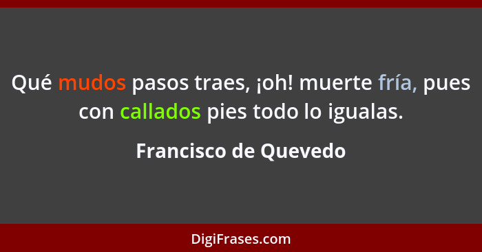 Qué mudos pasos traes, ¡oh! muerte fría, pues con callados pies todo lo igualas.... - Francisco de Quevedo