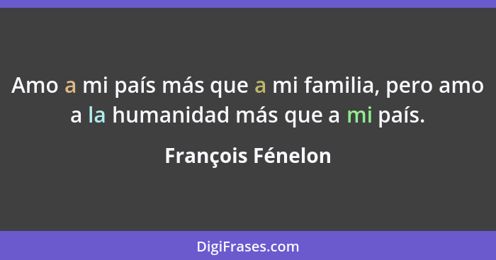 Amo a mi país más que a mi familia, pero amo a la humanidad más que a mi país.... - François Fénelon