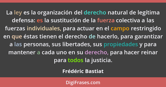 La ley es la organización del derecho natural de legítima defensa: es la sustitución de la fuerza colectiva a las fuerzas individua... - Frédéric Bastiat