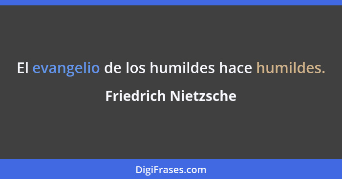 El evangelio de los humildes hace humildes.... - Friedrich Nietzsche