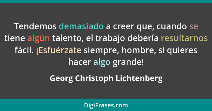 Tendemos demasiado a creer que, cuando se tiene algún talento, el trabajo debería resultarnos fácil. ¡Esfuérzate siempre... - Georg Christoph Lichtenberg