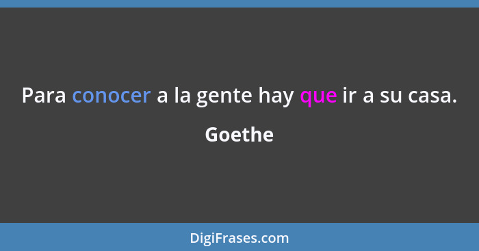 Para conocer a la gente hay que ir a su casa.... - Goethe