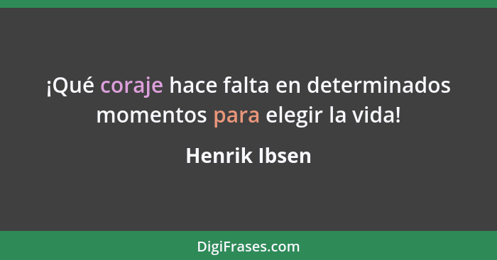 ¡Qué coraje hace falta en determinados momentos para elegir la vida!... - Henrik Ibsen