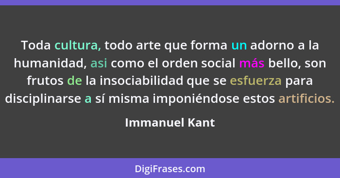 Toda cultura, todo arte que forma un adorno a la humanidad, asi como el orden social más bello, son frutos de la insociabilidad que se... - Immanuel Kant