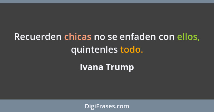 Recuerden chicas no se enfaden con ellos, quintenles todo.... - Ivana Trump