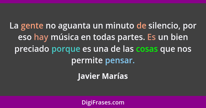 La gente no aguanta un minuto de silencio, por eso hay música en todas partes. Es un bien preciado porque es una de las cosas que nos... - Javier Marías