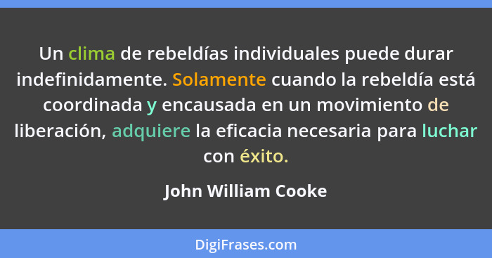 Un clima de rebeldías individuales puede durar indefinidamente. Solamente cuando la rebeldía está coordinada y encausada en un mo... - John William Cooke