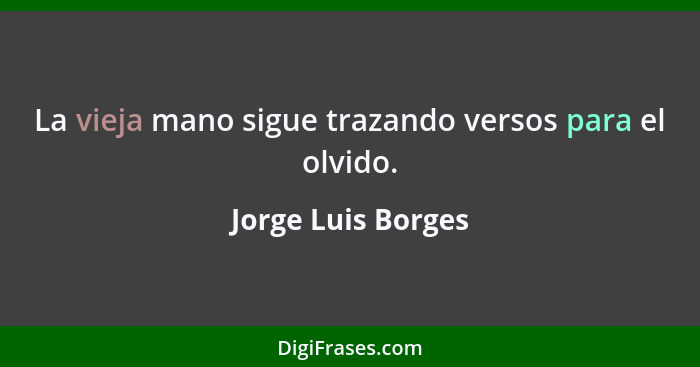 La vieja mano sigue trazando versos para el olvido.... - Jorge Luis Borges
