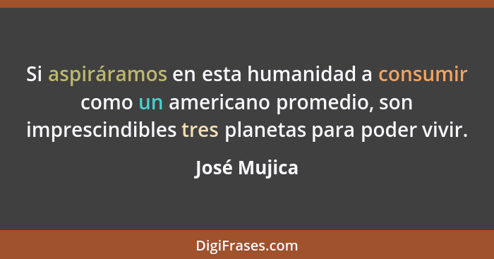 Si aspiráramos en esta humanidad a consumir como un americano promedio, son imprescindibles tres planetas para poder vivir.... - José Mujica