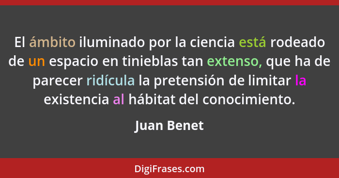 El ámbito iluminado por la ciencia está rodeado de un espacio en tinieblas tan extenso, que ha de parecer ridícula la pretensión de limit... - Juan Benet