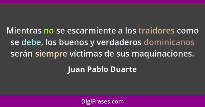 Mientras no se escarmiente a los traidores como se debe, los buenos y verdaderos dominicanos serán siempre víctimas de sus maquina... - Juan Pablo Duarte