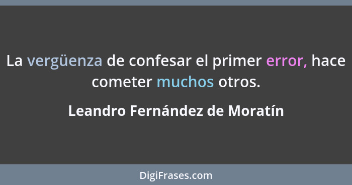 La vergüenza de confesar el primer error, hace cometer muchos otros.... - Leandro Fernández de Moratín