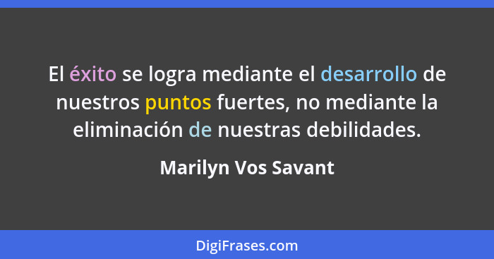El éxito se logra mediante el desarrollo de nuestros puntos fuertes, no mediante la eliminación de nuestras debilidades.... - Marilyn Vos Savant