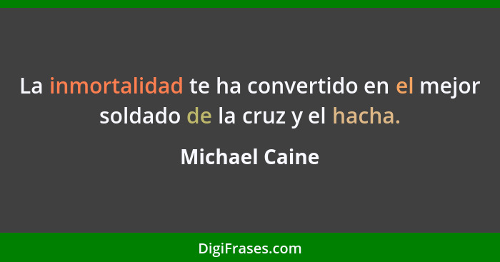 La inmortalidad te ha convertido en el mejor soldado de la cruz y el hacha.... - Michael Caine