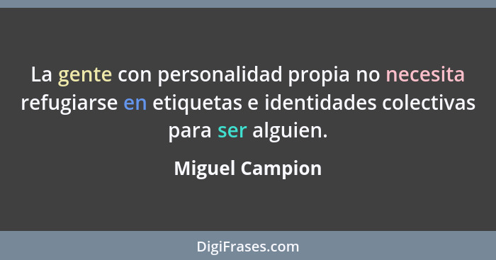 La gente con personalidad propia no necesita refugiarse en etiquetas e identidades colectivas para ser alguien.... - Miguel Campion