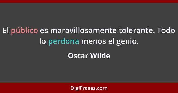 El público es maravillosamente tolerante. Todo lo perdona menos el genio.... - Oscar Wilde