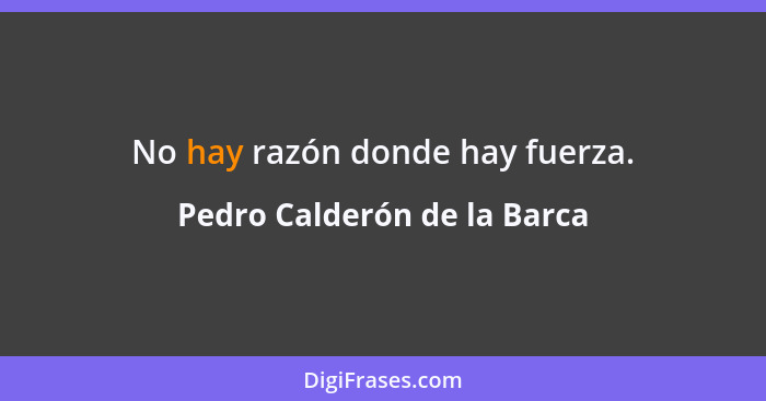 No hay razón donde hay fuerza.... - Pedro Calderón de la Barca