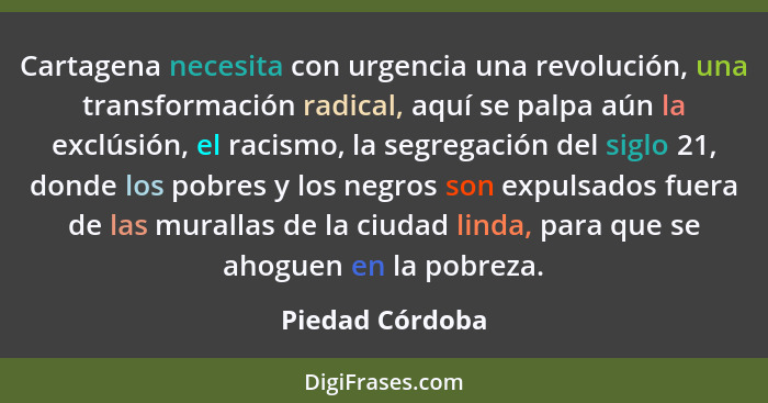Cartagena necesita con urgencia una revolución, una transformación radical, aquí se palpa aún la exclúsión, el racismo, la segregació... - Piedad Córdoba