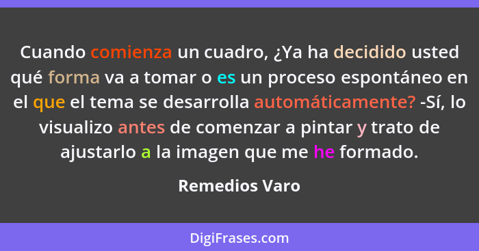 Cuando comienza un cuadro, ¿Ya ha decidido usted qué forma va a tomar o es un proceso espontáneo en el que el tema se desarrolla autom... - Remedios Varo