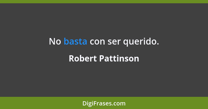 No basta con ser querido.... - Robert Pattinson