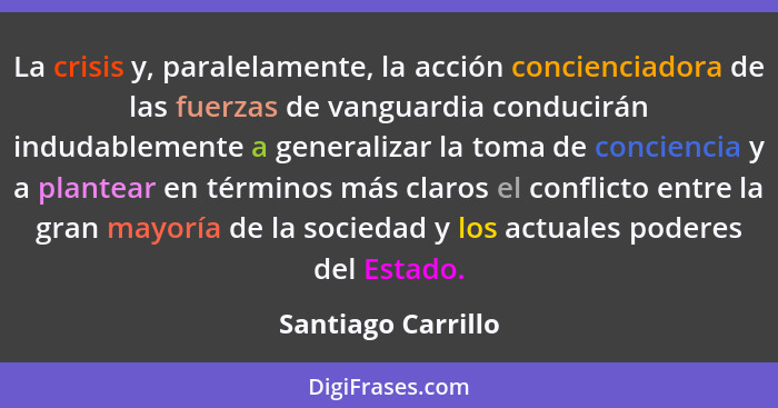 La crisis y, paralelamente, la acción concienciadora de las fuerzas de vanguardia conducirán indudablemente a generalizar la toma... - Santiago Carrillo