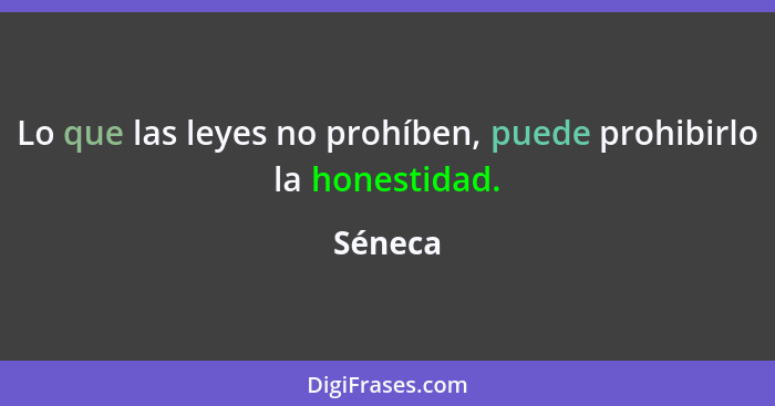 Lo que las leyes no prohíben, puede prohibirlo la honestidad.... - Séneca